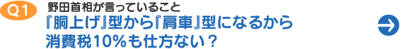 Ｑ１　野田首相が言っていること「『胴上げ』型から『肩車』型になるから消費税10％も仕方ない」？